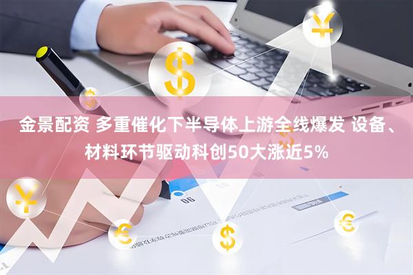 金景配资 多重催化下半导体上游全线爆发 设备、材料环节驱动科创50大涨近5%