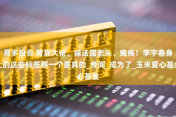 易多投资 背靠大佬、嫁法国老头、瘫痪！李宇春身上的这些标签哪一个是真的_传闻_成为了_玉米爱心基金