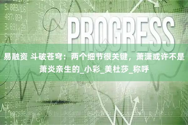 易融资 斗破苍穹：两个细节很关键，萧潇或许不是萧炎亲生的_小彩_美杜莎_称呼