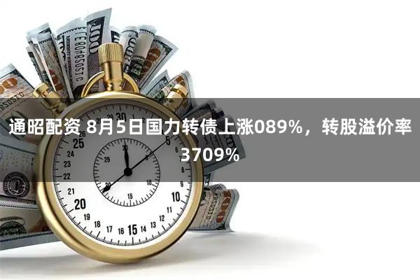 通昭配资 8月5日国力转债上涨089%，转股溢价率3709%