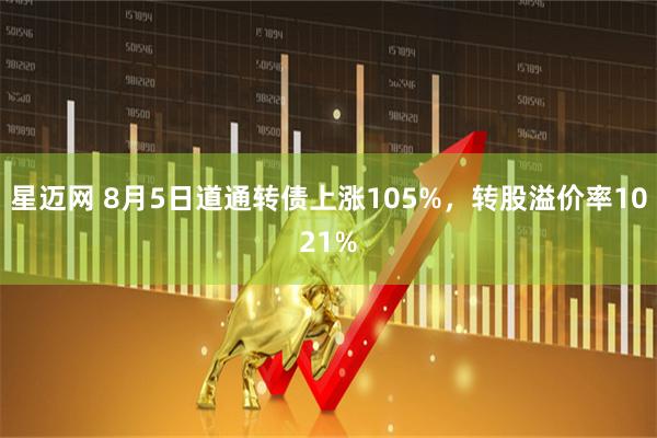 星迈网 8月5日道通转债上涨105%,转股溢价率1021%