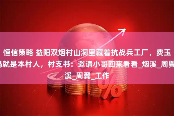 恒信策略 益阳双烟村山洞里藏着抗战兵工厂，费玉清妈妈就是本村人，村支书：邀请小哥回来看看_烟溪_周翼_工作