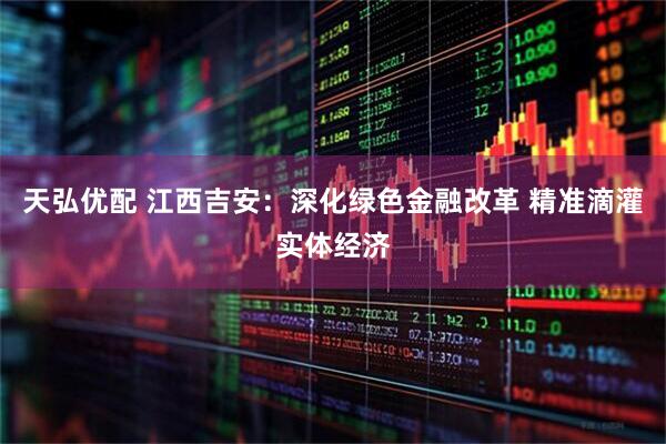 天弘优配 江西吉安:深化绿色金融改革 精准滴灌实体经济