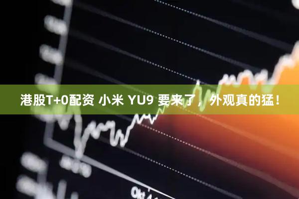 港股T+0配资 小米 YU9 要来了，外观真的猛！