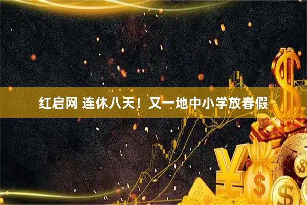 红启网 连休八天！又一地中小学放春假