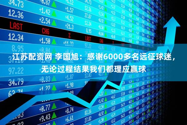 江苏配资网 李国旭：感谢6000多名远征球迷，无论过程结果我们都理应赢球