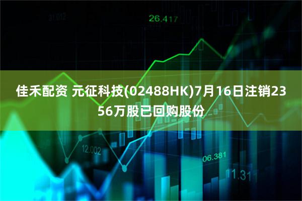 佳禾配资 元征科技(02488HK)7月16日注销2356万股已回购股份