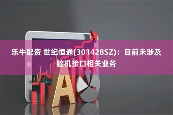 乐牛配资 世纪恒通(301428SZ)：目前未涉及脑机接口相关业务
