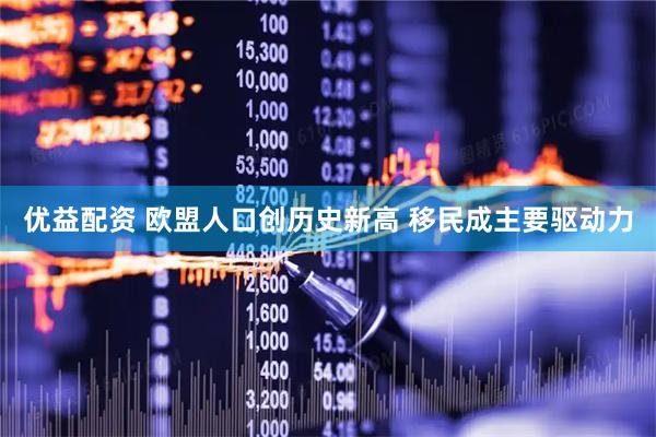 优益配资 欧盟人口创历史新高 移民成主要驱动力