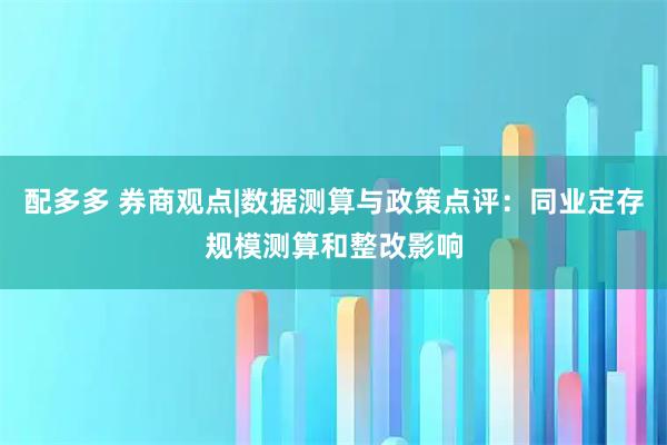 配多多 券商观点|数据测算与政策点评：同业定存规模测算和整改影响