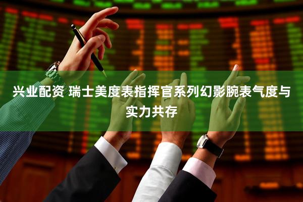 兴业配资 瑞士美度表指挥官系列幻影腕表气度与实力共存