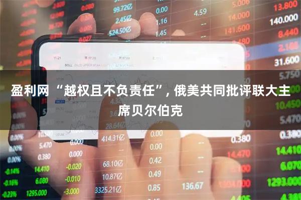 盈利网 “越权且不负责任”, 俄美共同批评联大主席贝尔伯克