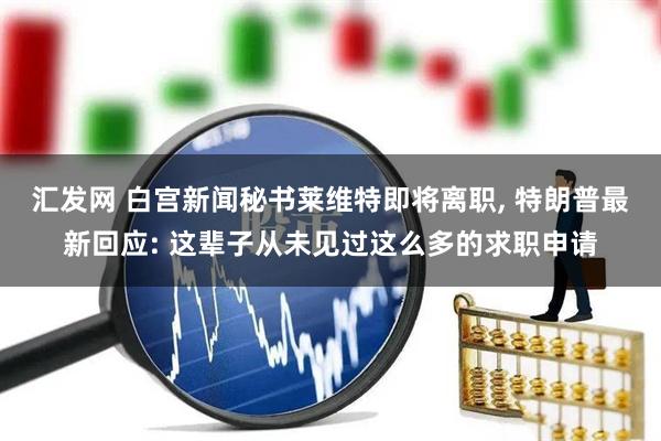 汇发网 白宫新闻秘书莱维特即将离职, 特朗普最新回应: 这辈子从未见过这么多的求职申请