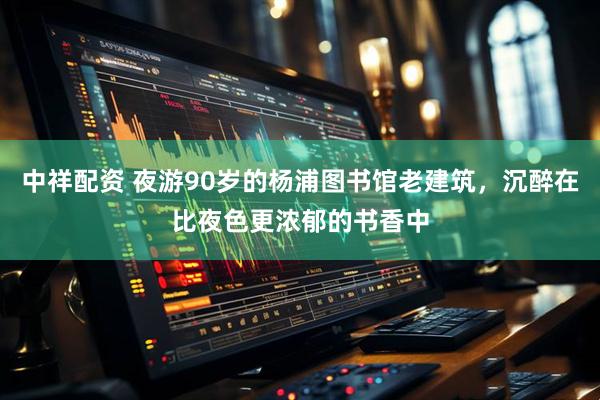 中祥配资 夜游90岁的杨浦图书馆老建筑，沉醉在比夜色更浓郁的书香中